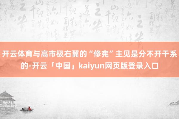 开云体育与高市极右翼的“修宪”主见是分不开干系的-开云「中国」kaiyun网页版登录入口