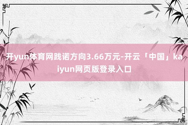 开yun体育网践诺方向3.66万元-开云「中国」kaiyun网页版登录入口
