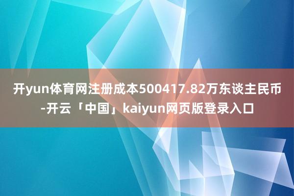 开yun体育网注册成本500417.82万东谈主民币-开云「中国」kaiyun网页版登录入口
