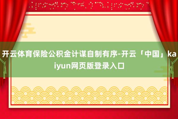 开云体育保险公积金计谋自制有序-开云「中国」kaiyun网页版登录入口