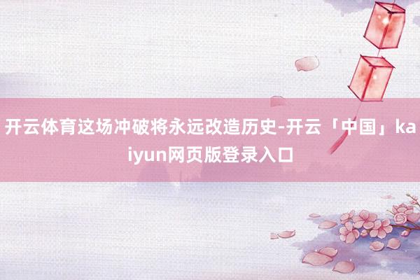 开云体育这场冲破将永远改造历史-开云「中国」kaiyun网页版登录入口