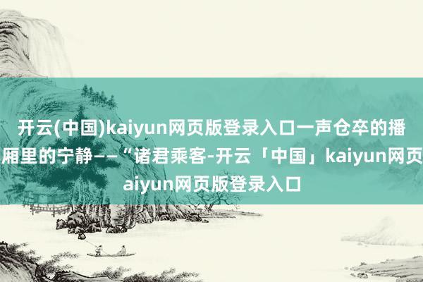 开云(中国)kaiyun网页版登录入口一声仓卒的播送划破了车厢里的宁静——“诸君乘客-开云「中国」kaiyun网页版登录入口