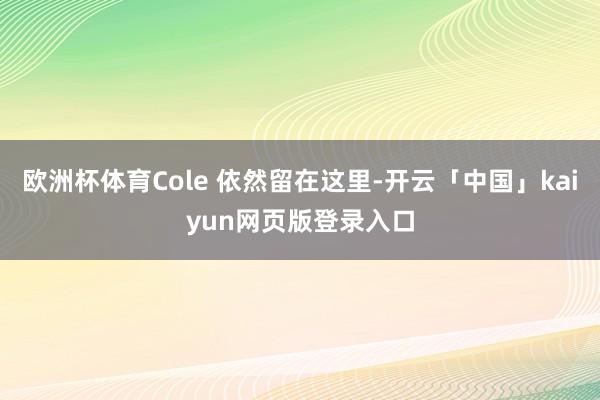 欧洲杯体育Cole 依然留在这里-开云「中国」kaiyun网页版登录入口