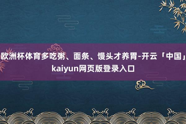 欧洲杯体育多吃粥、面条、馒头才养胃-开云「中国」kaiyun网页版登录入口