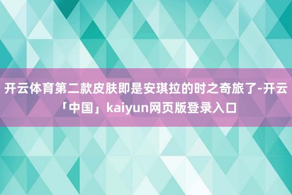 开云体育第二款皮肤即是安琪拉的时之奇旅了-开云「中国」kaiyun网页版登录入口