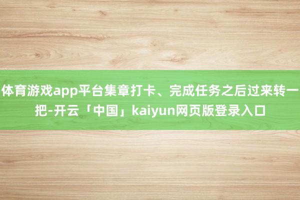 体育游戏app平台集章打卡、完成任务之后过来转一把-开云「中国」kaiyun网页版登录入口