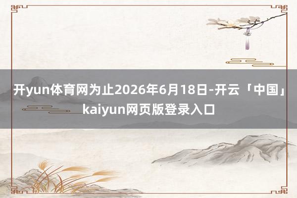 开yun体育网为止2026年6月18日-开云「中国」kaiyun网页版登录入口