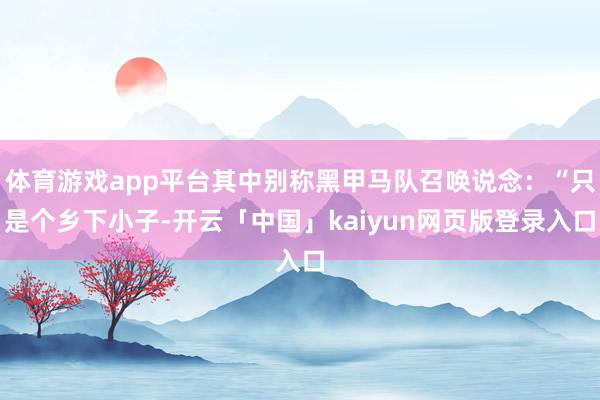 体育游戏app平台其中别称黑甲马队召唤说念：“只是个乡下小子-开云「中国」kaiyun网页版登录入口