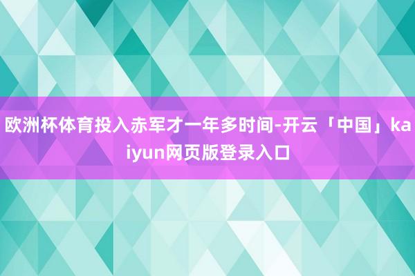 欧洲杯体育投入赤军才一年多时间-开云「中国」kaiyun网页版登录入口