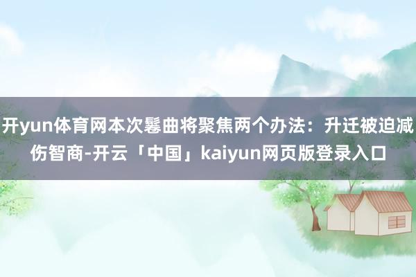 开yun体育网本次鬈曲将聚焦两个办法：升迁被迫减伤智商-开云「中国」kaiyun网页版登录入口
