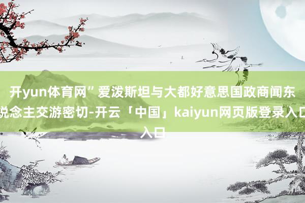 开yun体育网”　　爱泼斯坦与大都好意思国政商闻东说念主交游密切-开云「中国」kaiyun网页版登录入口