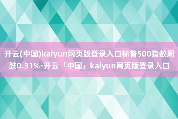 开云(中国)kaiyun网页版登录入口标普500指数周跌0.31%-开云「中国」kaiyun网页版登录入口