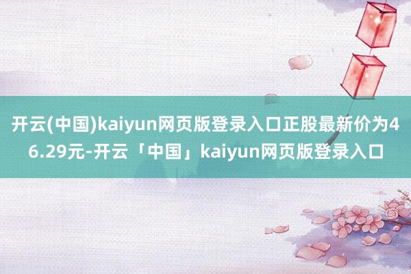 开云(中国)kaiyun网页版登录入口正股最新价为46.29元-开云「中国」kaiyun网页版登录入口