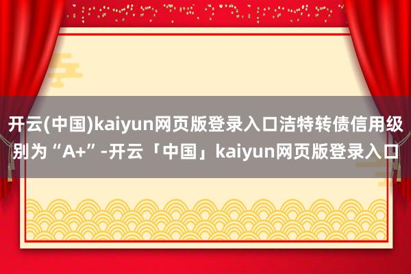 开云(中国)kaiyun网页版登录入口洁特转债信用级别为“A+”-开云「中国」kaiyun网页版登录入口