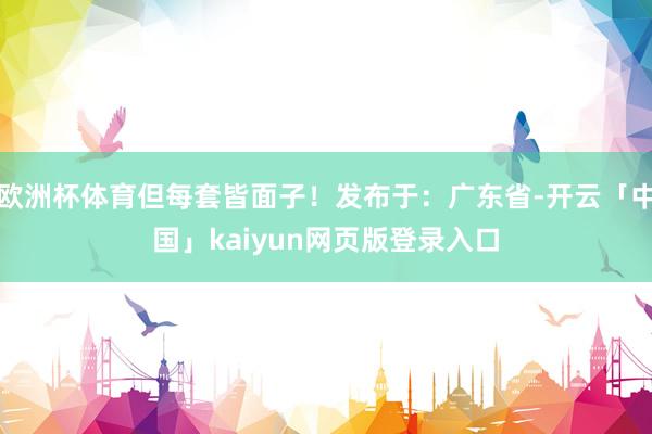 欧洲杯体育但每套皆面子！发布于：广东省-开云「中国」kaiyun网页版登录入口