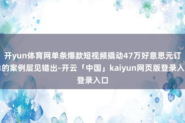 开yun体育网单条爆款短视频撬动47万好意思元订单的案例层见错出-开云「中国」kaiyun网页版登录入口