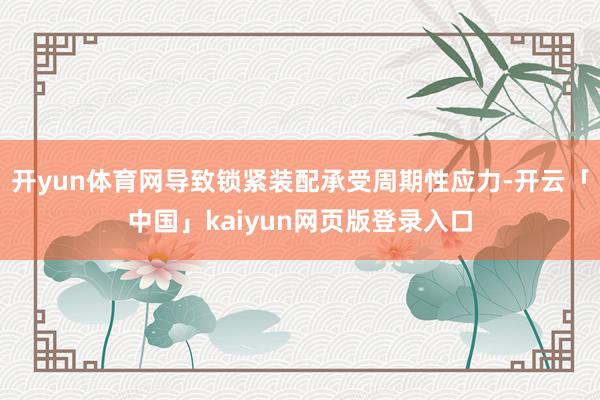 开yun体育网导致锁紧装配承受周期性应力-开云「中国」kaiyun网页版登录入口