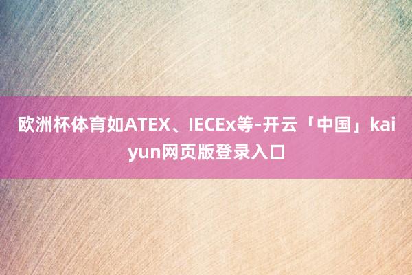 欧洲杯体育如ATEX、IECEx等-开云「中国」kaiyun网页版登录入口