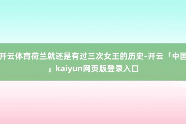 开云体育荷兰就还是有过三次女王的历史-开云「中国」kaiyun网页版登录入口