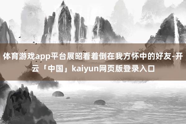 体育游戏app平台展昭看着倒在我方怀中的好友-开云「中国」kaiyun网页版登录入口
