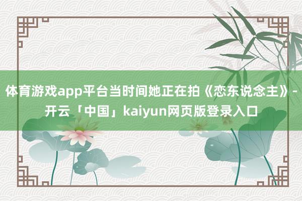 体育游戏app平台当时间她正在拍《恋东说念主》-开云「中国」kaiyun网页版登录入口