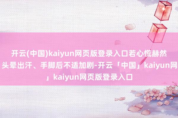 开云(中国)kaiyun网页版登录入口若心慌赫然、胸口压闷、头晕出汗、手脚后不适加剧-开云「中国」kaiyun网页版登录入口