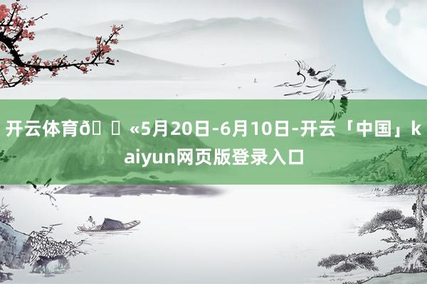 开云体育💫5月20日-6月10日-开云「中国」kaiyun网页版登录入口