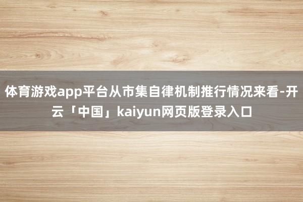体育游戏app平台从市集自律机制推行情况来看-开云「中国」kaiyun网页版登录入口