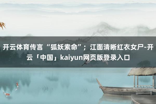 开云体育传言 “狐妖索命”；江面清晰红衣女尸-开云「中国」kaiyun网页版登录入口