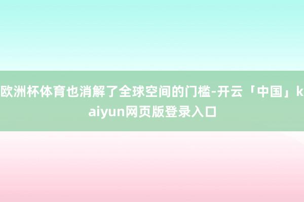 欧洲杯体育也消解了全球空间的门槛-开云「中国」kaiyun网页版登录入口