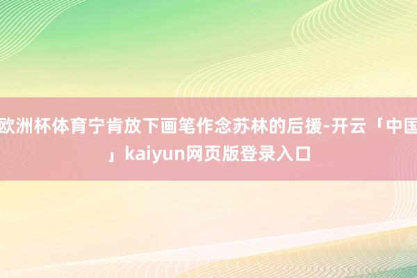 欧洲杯体育宁肯放下画笔作念苏林的后援-开云「中国」kaiyun网页版登录入口