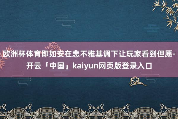 欧洲杯体育即如安在悲不雅基调下让玩家看到但愿-开云「中国」kaiyun网页版登录入口