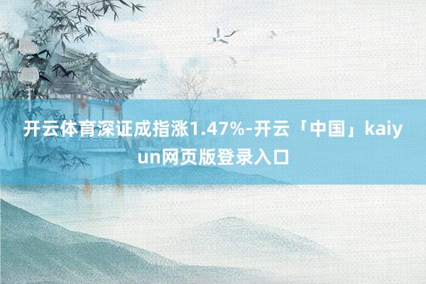 开云体育深证成指涨1.47%-开云「中国」kaiyun网页版登录入口