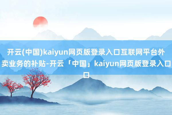 开云(中国)kaiyun网页版登录入口互联网平台外卖业务的补贴-开云「中国」kaiyun网页版登录入口
