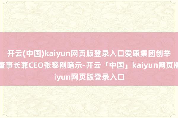 开云(中国)kaiyun网页版登录入口爱康集团创举东谈主、董事长兼CEO张黎刚暗示-开云「中国」kaiyun网页版登录入口