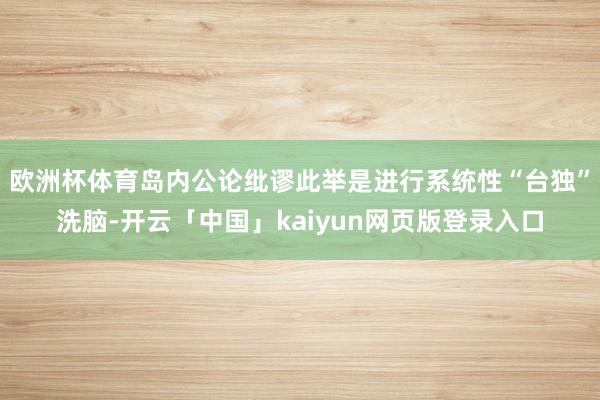 欧洲杯体育岛内公论纰谬此举是进行系统性“台独”洗脑-开云「中国」kaiyun网页版登录入口