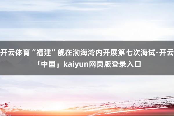 开云体育“福建”舰在渤海湾内开展第七次海试-开云「中国」kaiyun网页版登录入口