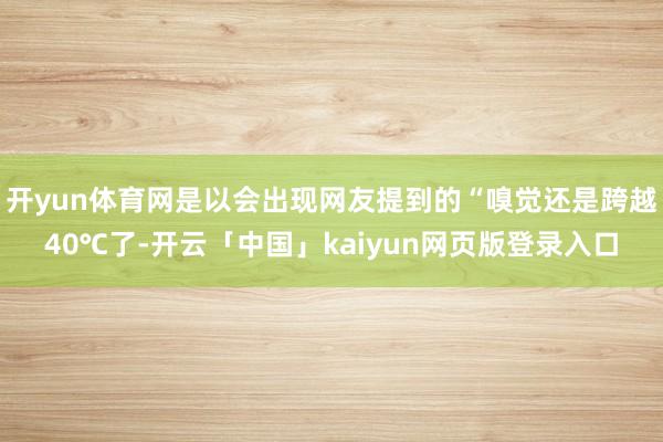 开yun体育网是以会出现网友提到的“嗅觉还是跨越40℃了-开云「中国」kaiyun网页版登录入口