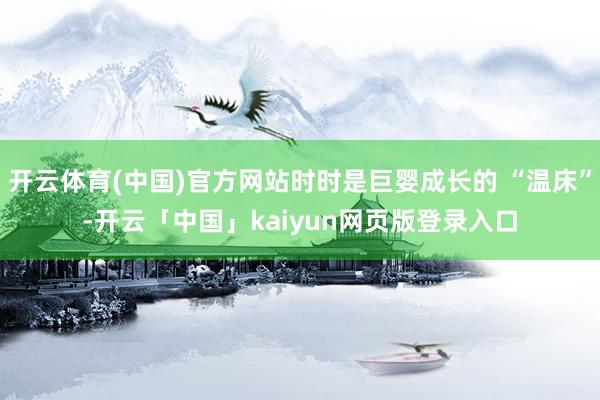 开云体育(中国)官方网站时时是巨婴成长的 “温床”-开云「中国」kaiyun网页版登录入口