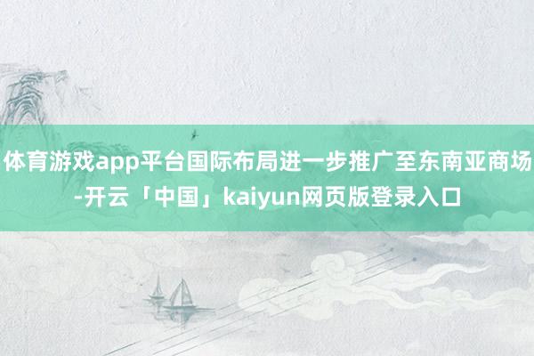 体育游戏app平台国际布局进一步推广至东南亚商场-开云「中国」kaiyun网页版登录入口