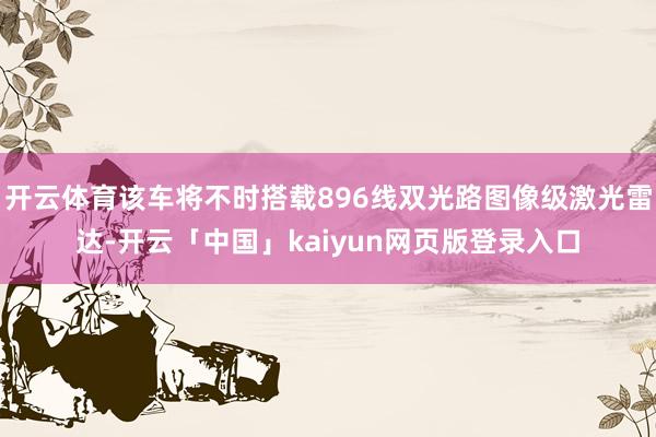 开云体育该车将不时搭载896线双光路图像级激光雷达-开云「中国」kaiyun网页版登录入口