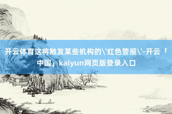 开云体育这将触发某些机构的'红色警报'-开云「中国」kaiyun网页版登录入口