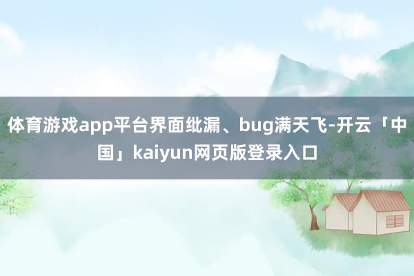 体育游戏app平台界面纰漏、bug满天飞-开云「中国」kaiyun网页版登录入口