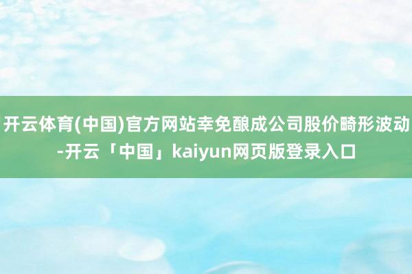 开云体育(中国)官方网站幸免酿成公司股价畸形波动-开云「中国」kaiyun网页版登录入口