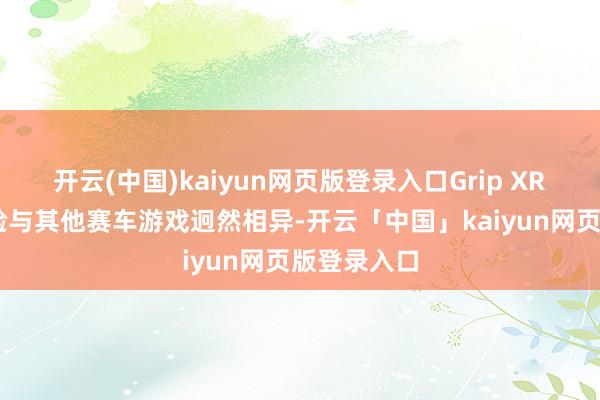 开云(中国)kaiyun网页版登录入口Grip XR 的驾驶体验与其他赛车游戏迥然相异-开云「中国」kaiyun网页版登录入口