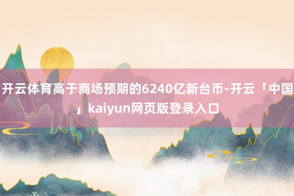 开云体育高于商场预期的6240亿新台币-开云「中国」kaiyun网页版登录入口