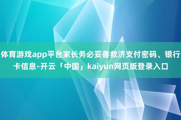 体育游戏app平台家长务必妥善救济支付密码、银行卡信息-开云「中国」kaiyun网页版登录入口