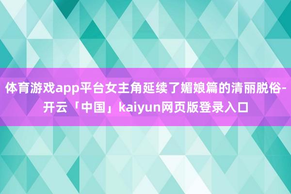 体育游戏app平台女主角延续了媚娘篇的清丽脱俗-开云「中国」kaiyun网页版登录入口