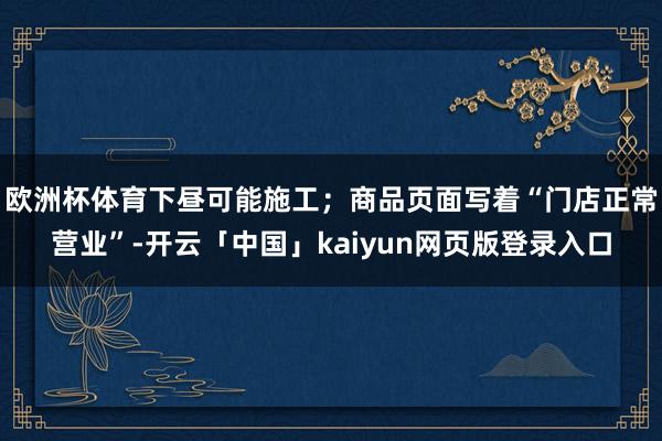 欧洲杯体育下昼可能施工；商品页面写着“门店正常营业”-开云「中国」kaiyun网页版登录入口