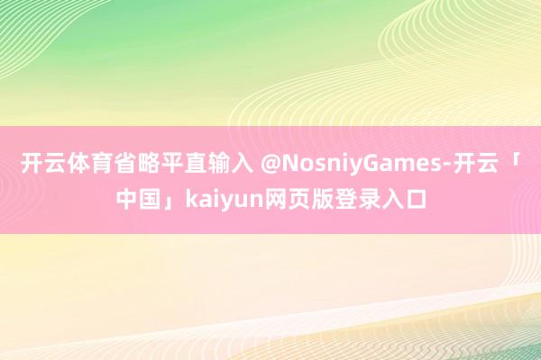 开云体育省略平直输入 @NosniyGames-开云「中国」kaiyun网页版登录入口